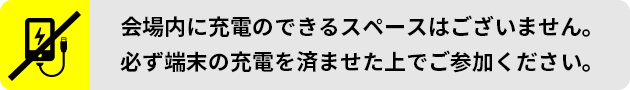 会場内に充電のできるスペースはございません。必ず端末の充電を済ませた上でご参加ください。
